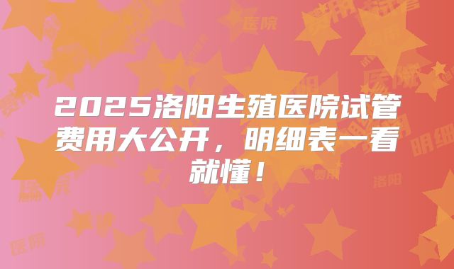 2025洛阳生殖医院试管费用大公开，明细表一看就懂！