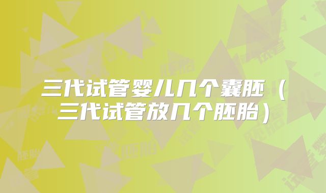 三代试管婴儿几个囊胚（三代试管放几个胚胎）