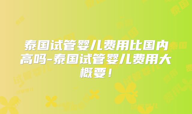 泰国试管婴儿费用比国内高吗-泰国试管婴儿费用大概要！