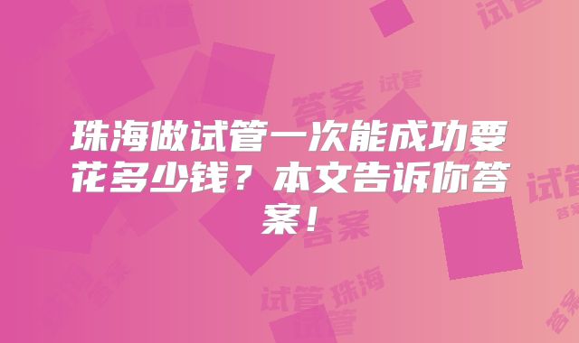 珠海做试管一次能成功要花多少钱？本文告诉你答案！