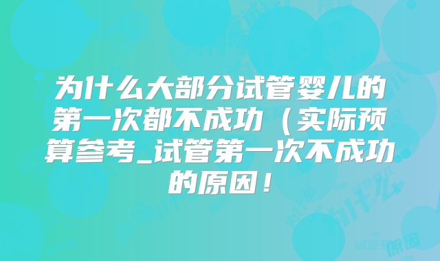 为什么大部分试管婴儿的第一次都不成功（实际预算参考_试管第一次不成功的原因！
