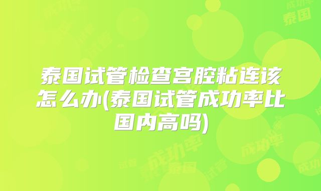 泰国试管检查宫腔粘连该怎么办(泰国试管成功率比国内高吗)