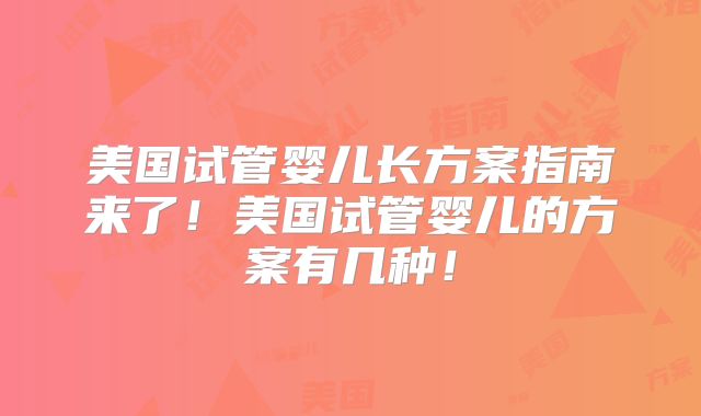美国试管婴儿长方案指南来了！美国试管婴儿的方案有几种！