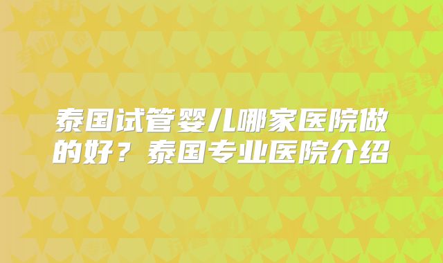 泰国试管婴儿哪家医院做的好？泰国专业医院介绍