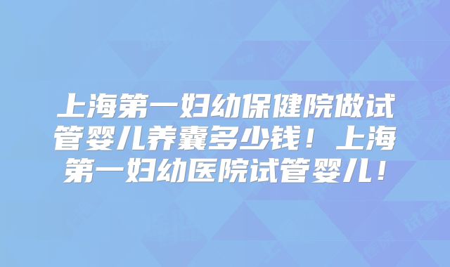 上海第一妇幼保健院做试管婴儿养囊多少钱！上海第一妇幼医院试管婴儿！