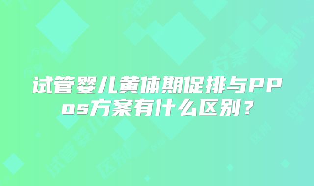 试管婴儿黄体期促排与PPos方案有什么区别?