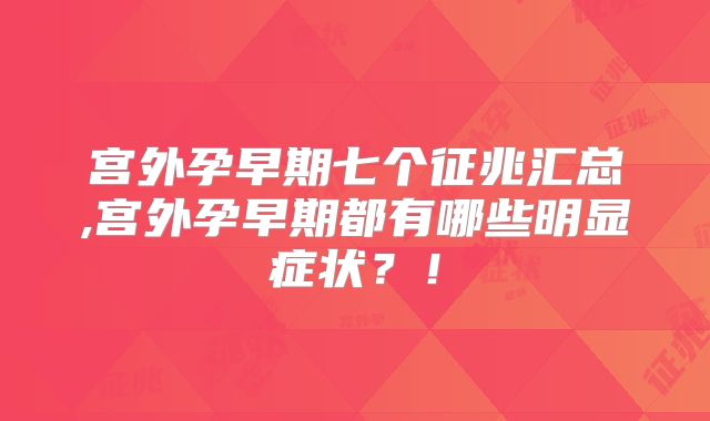 宫外孕早期七个征兆汇总,宫外孕早期都有哪些明显症状？！
