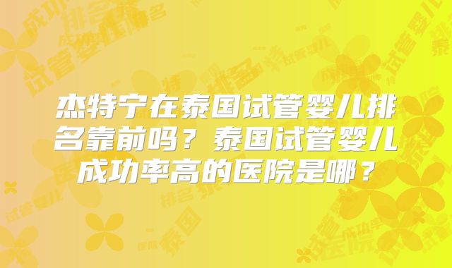 杰特宁在泰国试管婴儿排名靠前吗？泰国试管婴儿成功率高的医院是哪？