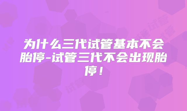为什么三代试管基本不会胎停-试管三代不会出现胎停！