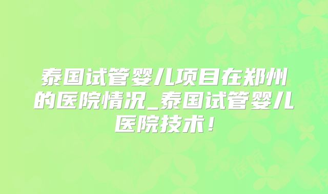 泰国试管婴儿项目在郑州的医院情况_泰国试管婴儿医院技术！