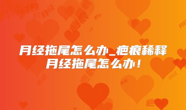 月经拖尾怎么办_疤痕稀释月经拖尾怎么办!