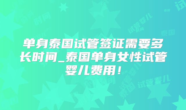 单身泰国试管签证需要多长时间_泰国单身女性试管婴儿费用!