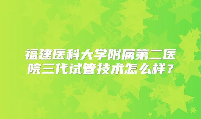 福建医科大学附属第二医院三代试管技术怎么样？