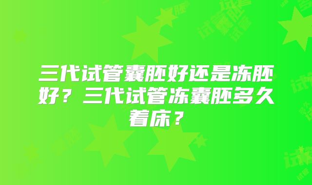 三代试管囊胚好还是冻胚好?三代试管冻囊胚多久着床?