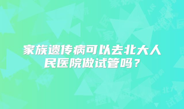 家族遗传病可以去北大人民医院做试管吗？