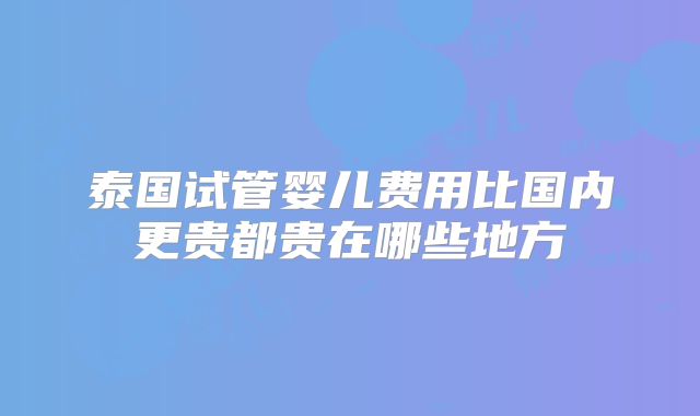 泰国试管婴儿费用比国内更贵都贵在哪些地方