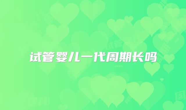 试管婴儿一代周期长吗