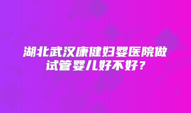 湖北武汉康健妇婴医院做试管婴儿好不好?