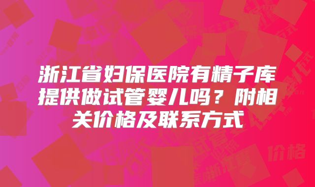 浙江省妇保医院有精子库提供做试管婴儿吗？附相关价格及联系方式