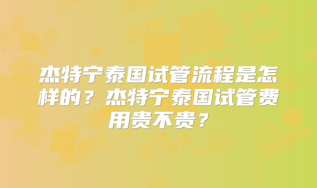 杰特宁泰国试管流程是怎样的?杰特宁泰国试管费用贵不贵?