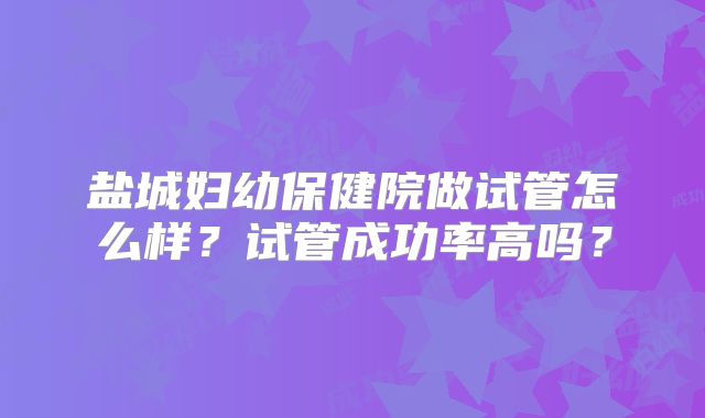 盐城妇幼保健院做试管怎么样？试管成功率高吗？