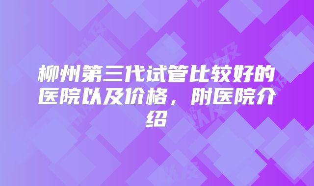 柳州第三代试管比较好的医院以及价格，附医院介绍