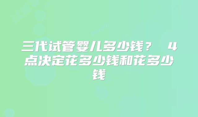 三代试管婴儿多少钱? 4点决定花多少钱和花多少钱