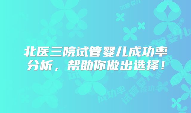 北医三院试管婴儿成功率分析,帮助你做出选择!