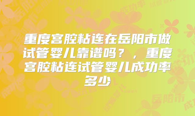 重度宫腔粘连在岳阳市做试管婴儿靠谱吗？，重度宫腔粘连试管婴儿成功率多少