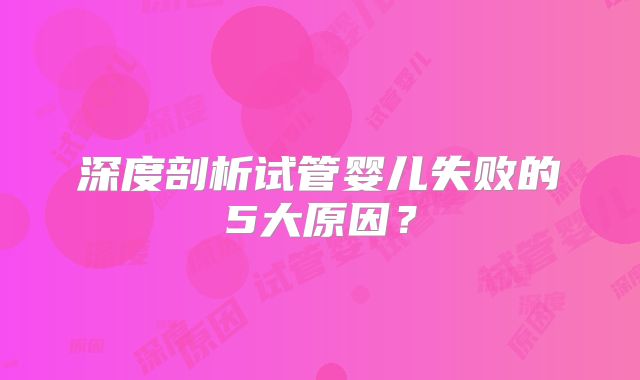 深度剖析试管婴儿失败的5大原因?