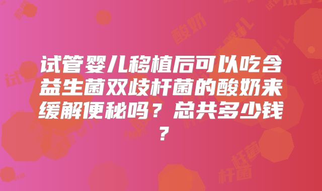 试管婴儿移植后可以吃含益生菌双歧杆菌的酸奶来缓解便秘吗？总共多少钱？
