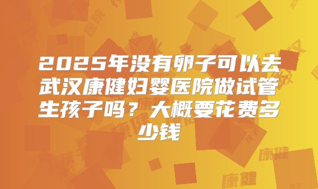 2025年没有卵子可以去武汉康健妇婴医院做试管生孩子吗?大概要花费多少钱