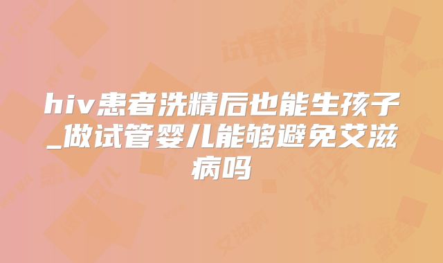 hiv患者洗精后也能生孩子_做试管婴儿能够避免艾滋病吗