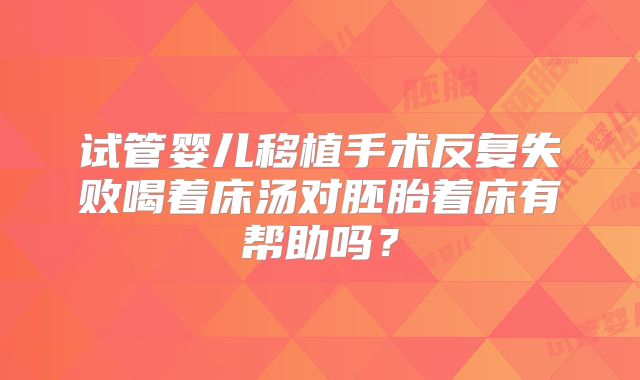 试管婴儿移植手术反复失败喝着床汤对胚胎着床有帮助吗？