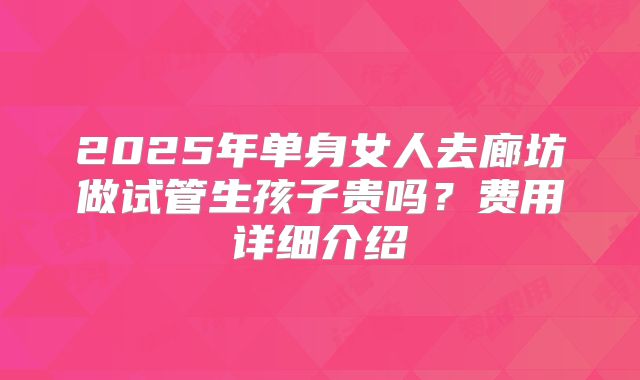 2025年单身女人去廊坊做试管生孩子贵吗?费用详细介绍