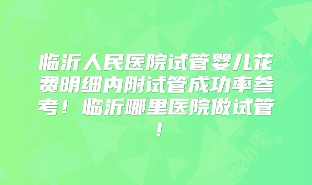 临沂人民医院试管婴儿花费明细内附试管成功率参考！临沂哪里医院做试管！