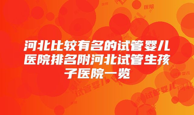 河北比较有名的试管婴儿医院排名附河北试管生孩子医院一览