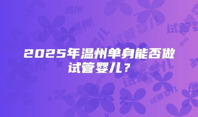 2025年温州单身能否做试管婴儿？