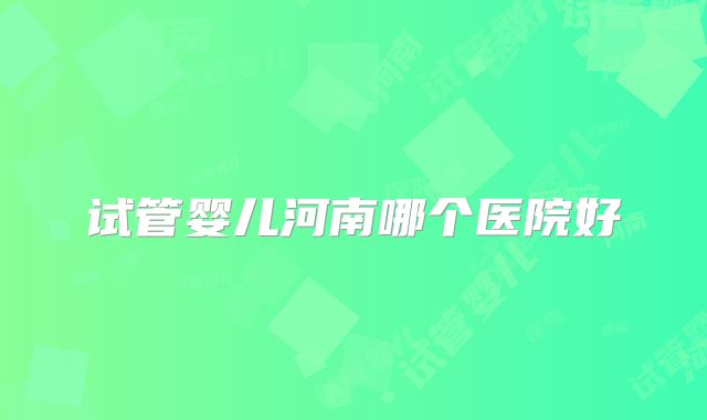 试管婴儿河南哪个医院好
