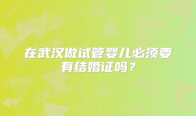 在武汉做试管婴儿必须要有结婚证吗？