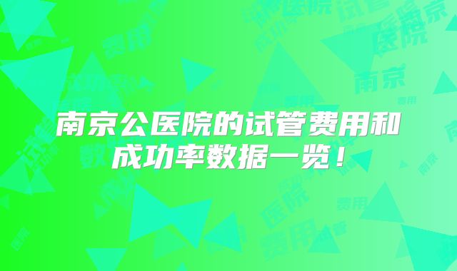 南京公医院的试管费用和成功率数据一览!