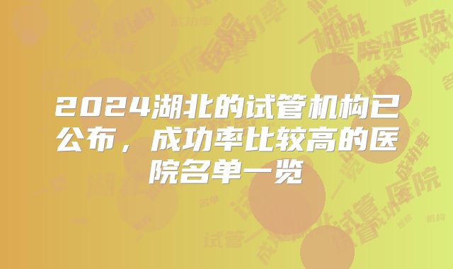 2024湖北的试管机构已公布，成功率比较高的医院名单一览