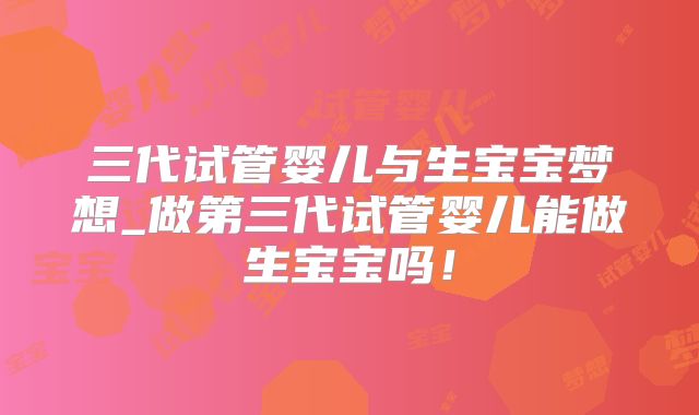 三代试管婴儿与生宝宝梦想_做第三代试管婴儿能做生宝宝吗！