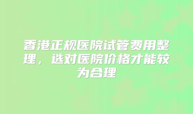香港正规医院试管费用整理,选对医院价格才能较为合理