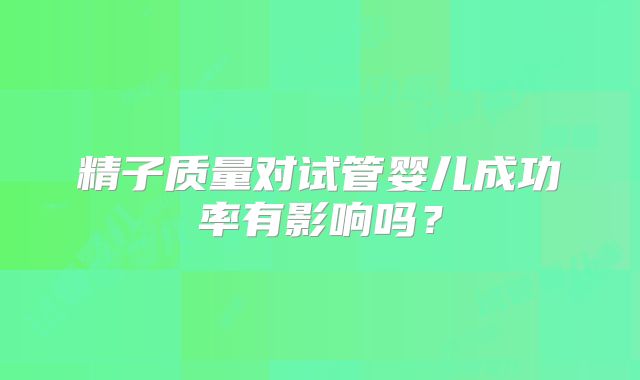 精子质量对试管婴儿成功率有影响吗？