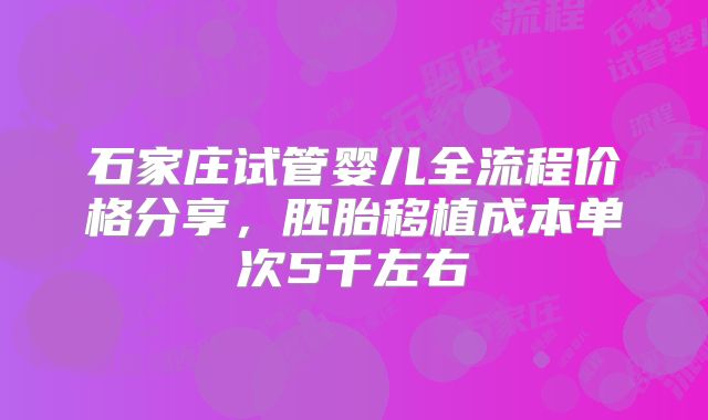 石家庄试管婴儿全流程价格分享,胚胎移植成本单次5千左右