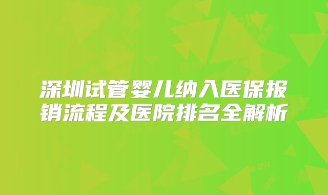 深圳试管婴儿纳入医保报销流程及医院排名全解析