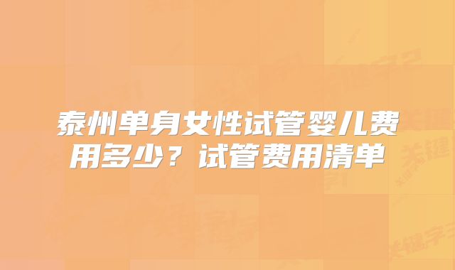 泰州单身女性试管婴儿费用多少?试管费用清单