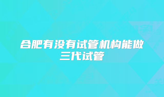 合肥有没有试管机构能做三代试管