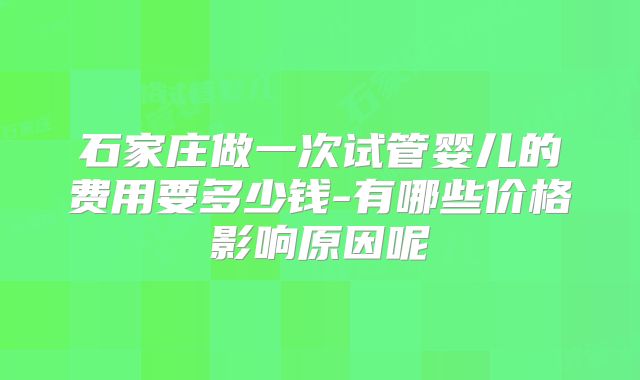 石家庄做一次试管婴儿的费用要多少钱-有哪些价格影响原因呢